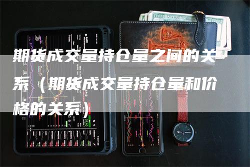 期货成交量持仓量之间的关系（期货成交量持仓量和价格的关系）