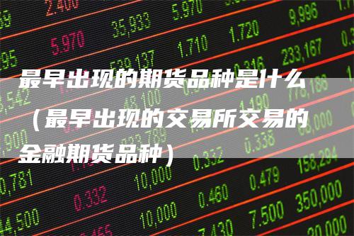 最早出现的期货品种是什么（最早出现的交易所交易的金融期货品种）