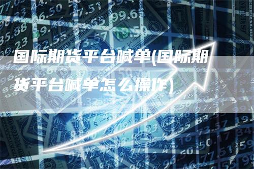 国际期货平台喊单(国际期货平台喊单怎么操作)