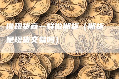 像现货商一样做期货（期货是现货交易吗）