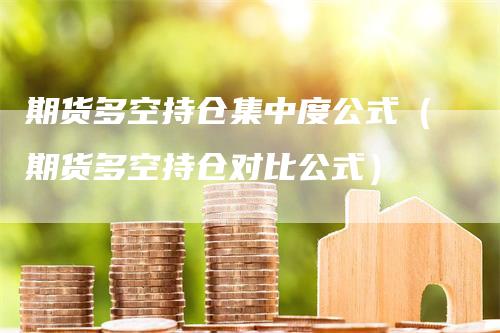 期货多空持仓集中度公式（期货多空持仓对比公式）