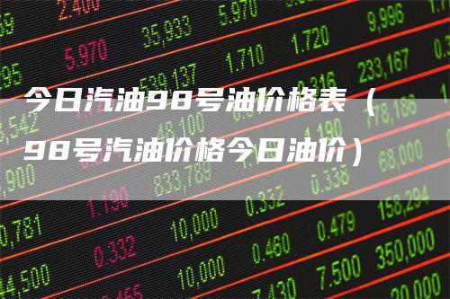 今日汽油98号油价格表（98号汽油价格今日油价）