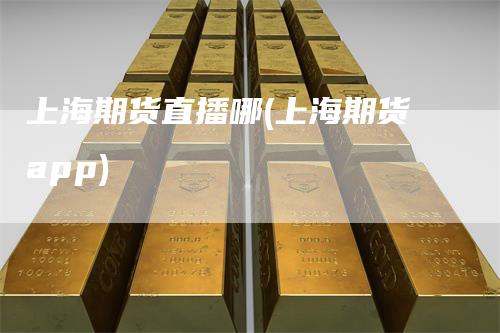 上海期货直播哪(上海期货app)