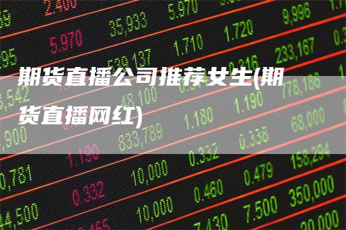 期货直播公司推荐女生(期货直播网红)