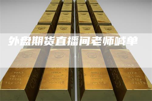 外盘期货直播间老师喊单
