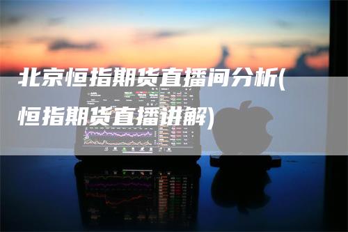北京恒指期货直播间分析(恒指期货直播讲解)