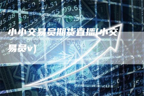 小小交易员期货直播(小交易员v)