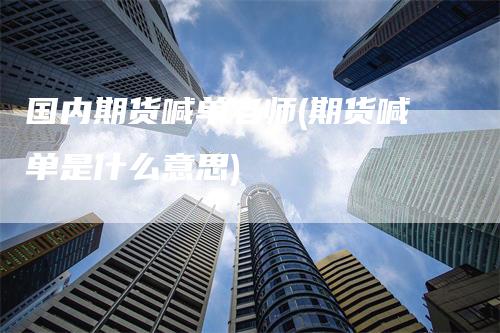 国内期货喊单老师(期货喊单是什么意思)