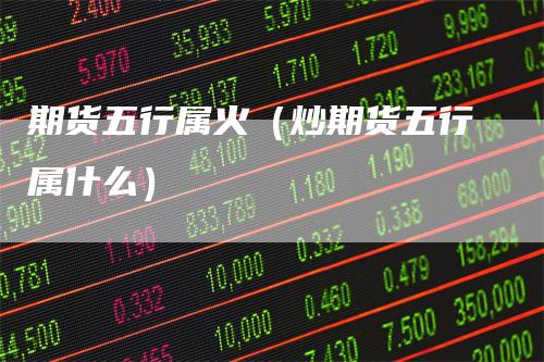 期货五行属火（炒期货五行属什么）