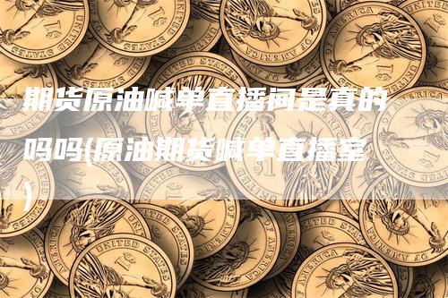 期货原油喊单直播间是真的吗吗(原油期货喊单直播室)