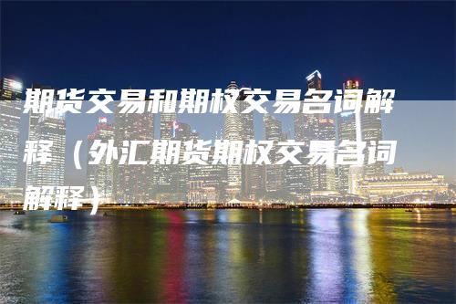 期货交易和期权交易名词解释（外汇期货期权交易名词解释）