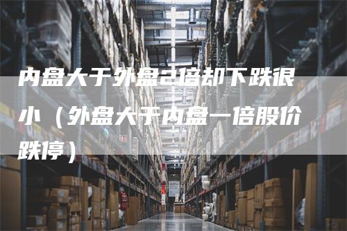 内盘大于外盘2倍却下跌很小（外盘大于内盘一倍股价跌停）