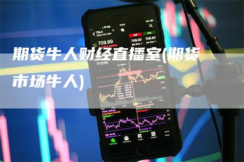 期货牛人财经直播室(期货市场牛人)-来福期货