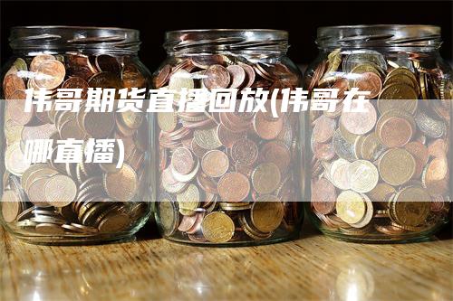 伟哥期货直播回放(伟哥在哪直播)