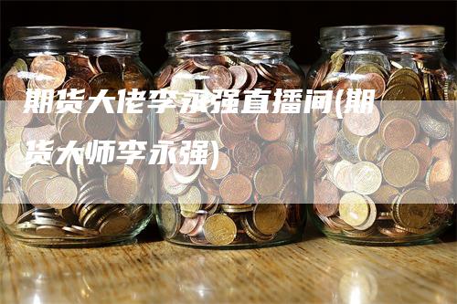 期货大佬李永强直播间(期货大师李永强)