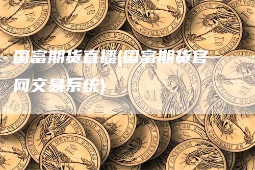 国富期货直播(国富期货官网交易系统)