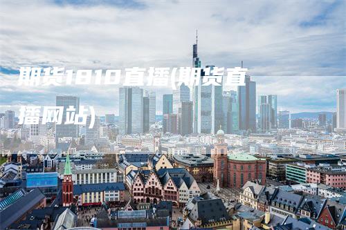 期货1810直播(期货直播网站)