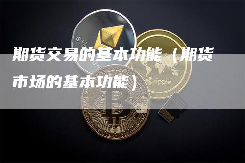 期货交易的基本功能（期货市场的基本功能）