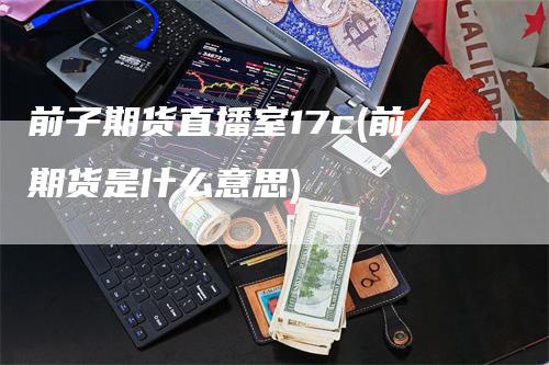 前子期货直播室17c(前期货是什么意思)