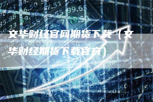 文华财经官网期货下载（文华财经期货下载官方）
