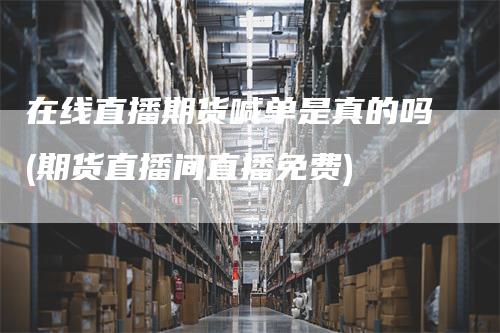 在线直播期货喊单是真的吗(期货直播间直播免费)