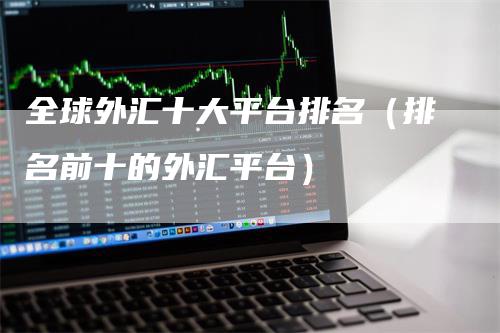 全球外汇十大平台排名（排名前十的外汇平台）