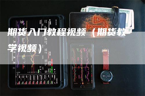 期货入门教程视频（期货教学视频）