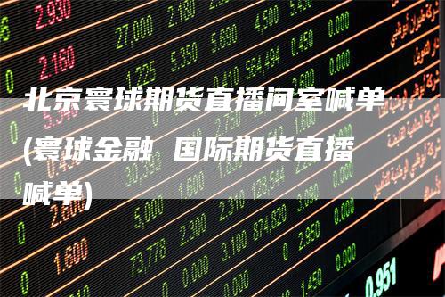 北京寰球期货直播间室喊单(寰球金融 国际期货直播喊单)