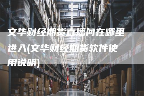 文华财经期货直播间在哪里进入(文华财经期货软件使用说明)