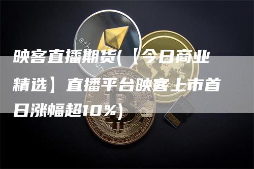 映客直播期货(【今日商业精选】直播平台映客上市首日涨幅超10%)