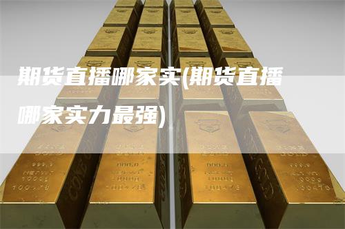 期货直播哪家实(期货直播哪家实力最强)