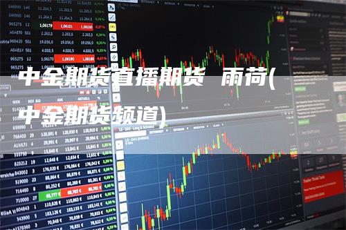 中金期货直播期货 雨荷(中金期货频道)