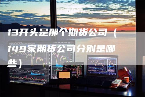 13开头是那个期货公司（149家期货公司分别是哪些）