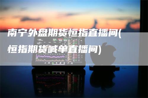 南宁外盘期货恒指直播间(恒指期货喊单直播间)