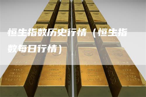 恒生指数历史行情(恒生指数每日行情)-来福期货