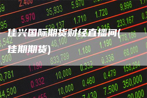 佳兴国际期货财经直播间(佳期期货)