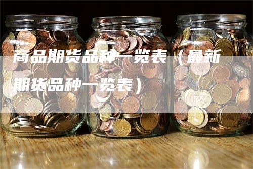 商品期货品种一览表（最新期货品种一览表）