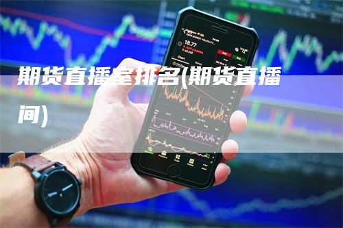 期货直播室排名(期货直播间)