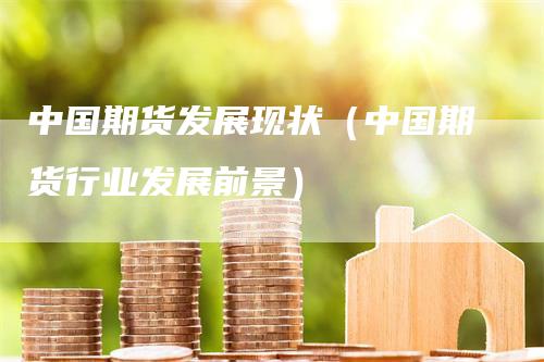 中国期货发展现状（中国期货行业发展前景）