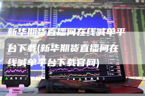 新华期货直播间在线喊单平台下载(新华期货直播间在线喊单平台下载官网)