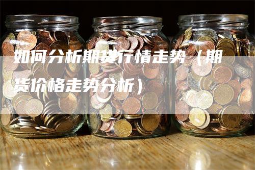 如何分析期货行情走势（期货价格走势分析）