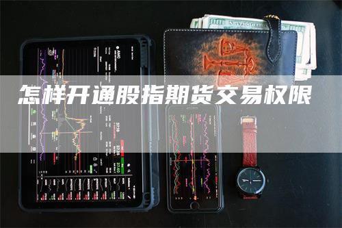 怎样开通股指期货交易权限-来福期货