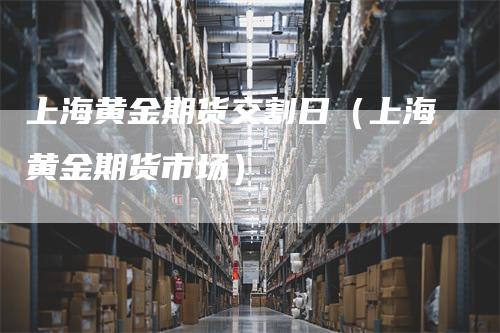 上海黄金期货交割日（上海黄金期货市场）