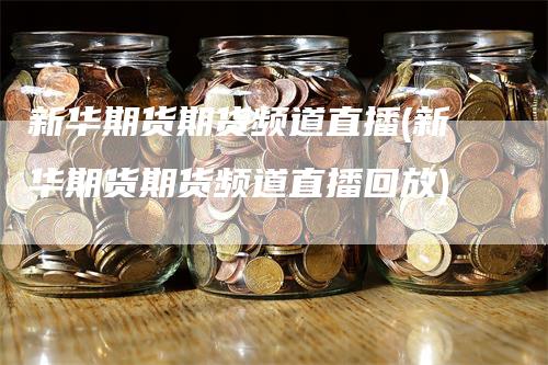新华期货期货频道直播(新华期货期货频道直播回放)-来福期货
