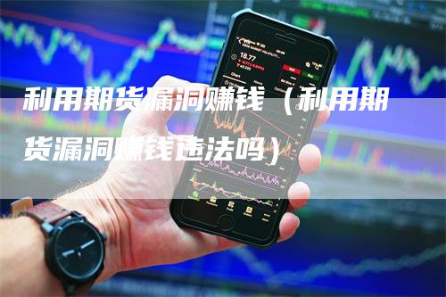 利用期货漏洞赚钱（利用期货漏洞赚钱违法吗）