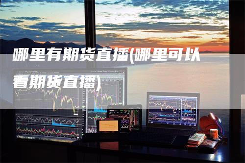 哪里有期货直播(哪里可以看期货直播)