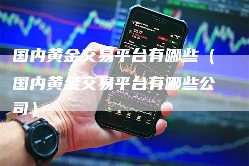 国内黄金交易平台有哪些（国内黄金交易平台有哪些公司）
