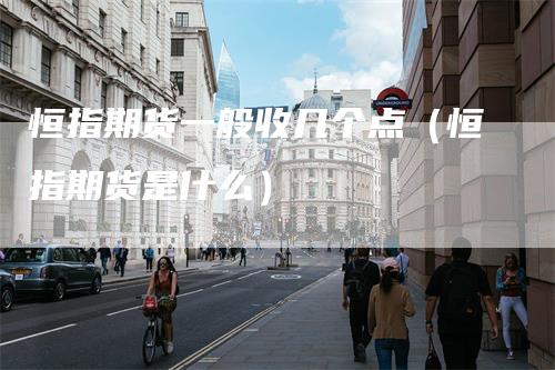 恒指期货一般收几个点（恒指期货是什么）