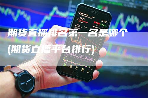 期货直播排名第一名是哪个(期货直播平台排行)