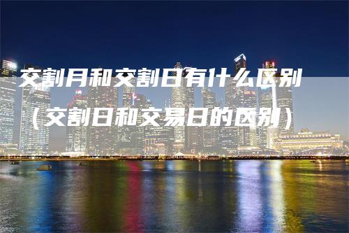 交割月和交割日有什么区别（交割日和交易日的区别）